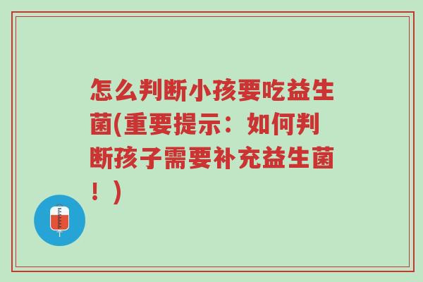 怎么判断小孩要吃益生菌(重要提示:如何判断孩子需要补充益生菌!)-第1张图片-超越 怎么判断小孩要吃益生菌(重要提示:如何判断孩子需要补充益生菌!)-第1张图片-超越