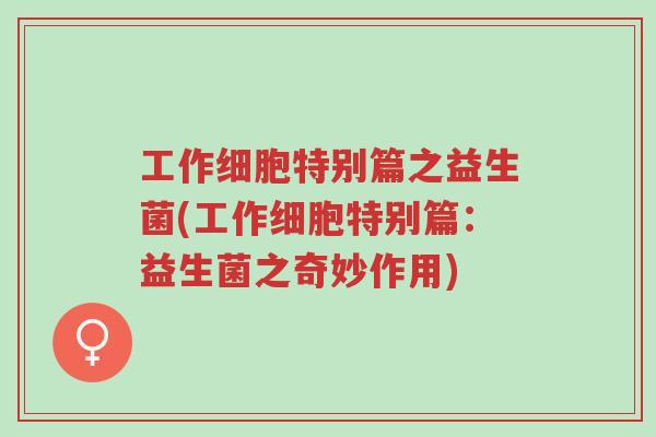 工作细胞特别篇之益生菌(工作细胞特别篇:益生菌之奇妙作用)-第1张图片-超越 工作细胞特别篇之益生菌(工作细胞特别篇:益生菌之奇妙作用)-第1张图片-超越