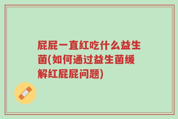 屁屁一直红吃什么益生菌(如何通过益生菌缓解红屁屁问题)-第1张图片-超越 屁屁一直红吃什么益生菌(如何通过益生菌缓解红屁屁问题)-第1张图片-超越