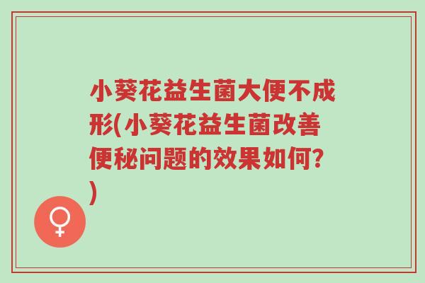 小葵花益生菌大便不成形(小葵花益生菌改善便秘问题的效果如何?)-第1张图片-超越 小葵花益生菌大便不成形(小葵花益生菌改善便秘问题的效果如何?)-第1张图片-超越