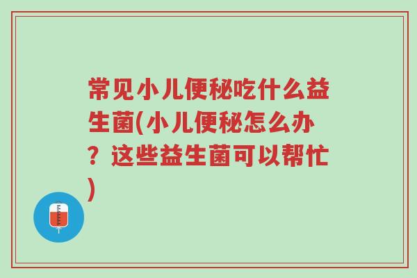 常见小儿便秘吃什么益生菌(小儿便秘怎么办?这些益生菌可以帮忙)-第1张图片-超越 常见小儿便秘吃什么益生菌(小儿便秘怎么办?这些益生菌可以帮忙)-第1张图片-超越