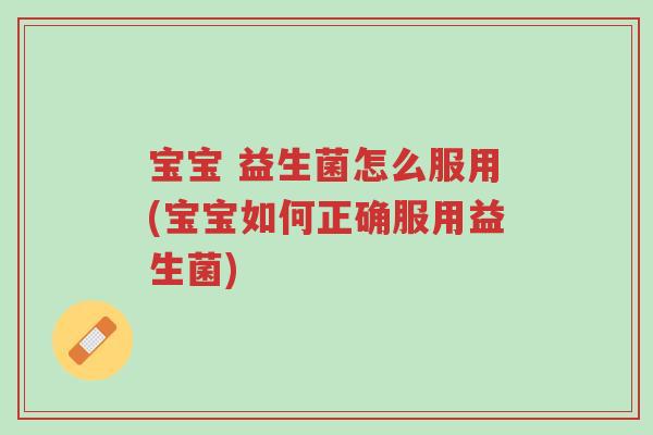 宝宝 益生菌怎么服用(宝宝如何正确服用益生菌)-第1张图片-超越 宝宝 益生菌怎么服用(宝宝如何正确服用益生菌)-第1张图片-超越