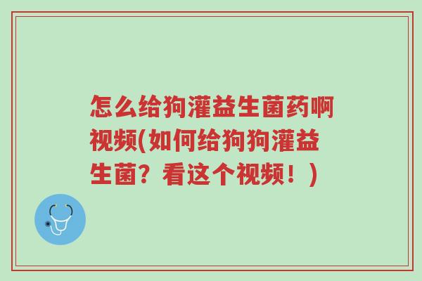 怎么给狗灌益生菌药啊视频(如何给狗狗灌益生菌?看这个视频!)-第1张图片-超越 怎么给狗灌益生菌药啊视频(如何给狗狗灌益生菌?看这个视频!)-第1张图片-超越