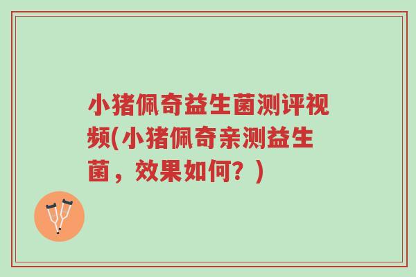 小猪佩奇益生菌测评视频(小猪佩奇亲测益生菌,效果如何?)-第1张图片-超越 小猪佩奇益生菌测评视频(小猪佩奇亲测益生菌,效果如何?)-第1张图片-超越