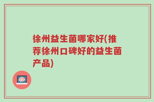 徐州益生菌哪家好(推荐徐州口碑好的益生菌产品)-第1张图片-超越 徐州益生菌哪家好(推荐徐州口碑好的益生菌产品)-第1张图片-超越