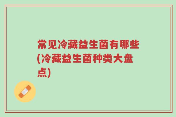 常见冷藏益生菌有哪些(冷藏益生菌种类大盘点)-第1张图片-超越 常见冷藏益生菌有哪些(冷藏益生菌种类大盘点)-第1张图片-超越