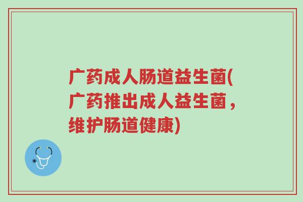 广药成人肠道益生菌(广药推出成人益生菌,维护肠道健康)-第1张图片-超越 广药成人肠道益生菌(广药推出成人益生菌,维护肠道健康)-第1张图片-超越