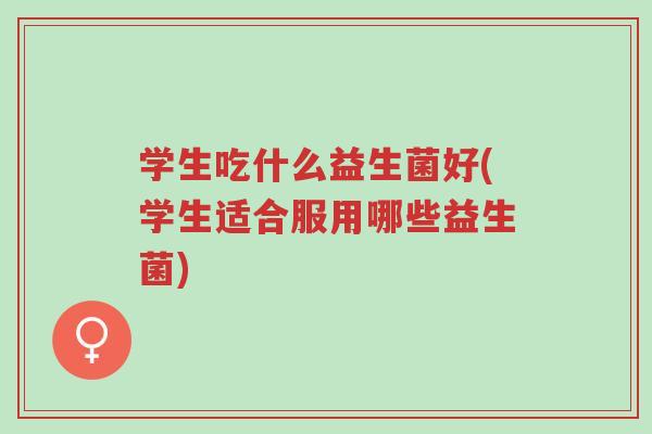 学生吃什么益生菌好(学生适合服用哪些益生菌)-第1张图片-超越 学生吃什么益生菌好(学生适合服用哪些益生菌)-第1张图片-超越