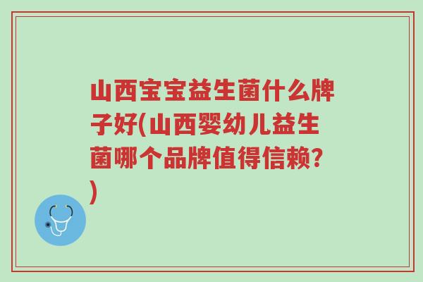 山西宝宝益生菌什么牌子好(山西婴幼儿益生菌哪个品牌值得信赖?)-第1张图片-超越 山西宝宝益生菌什么牌子好(山西婴幼儿益生菌哪个品牌值得信赖?)-第1张图片-超越