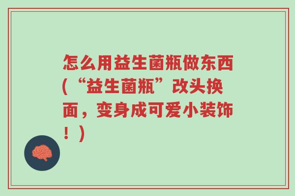 怎么用益生菌瓶做东西(“益生菌瓶”改头换面，变身成可爱小装饰！)-第1张图片-超越