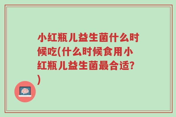 小红瓶儿益生菌什么时候吃(什么时候食用小红瓶儿益生菌最合适?)-第1张图片-超越 小红瓶儿益生菌什么时候吃(什么时候食用小红瓶儿益生菌最合适?)-第1张图片-超越