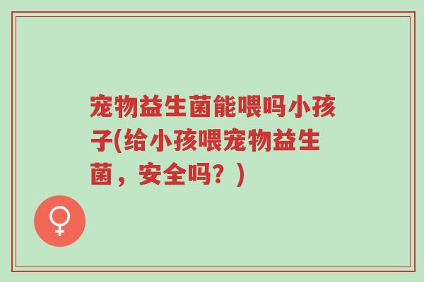 宠物益生菌能喂吗小孩子(给小孩喂宠物益生菌,安全吗?)-第1张图片-超越 宠物益生菌能喂吗小孩子(给小孩喂宠物益生菌,安全吗?)-第1张图片-超越