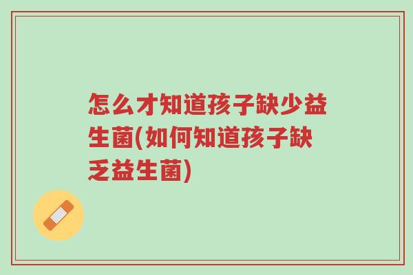 怎么才知道孩子缺少益生菌(如何知道孩子缺乏益生菌)-第1张图片-超越 怎么才知道孩子缺少益生菌(如何知道孩子缺乏益生菌)-第1张图片-超越