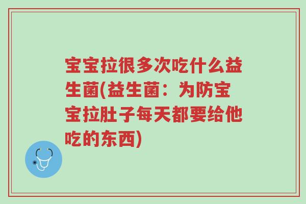 宝宝拉很多次吃什么益生菌(益生菌:为防宝宝拉肚子每天都要给他吃的东西)-第1张图片-超越 宝宝拉很多次吃什么益生菌(益生菌:为防宝宝拉肚子每天都要给他吃的东西)-第1张图片-超越