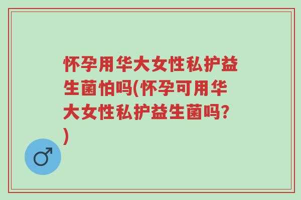怀孕用华大女性私护益生菌怕吗(怀孕可用华大女性私护益生菌吗？)-第1张图片-超越