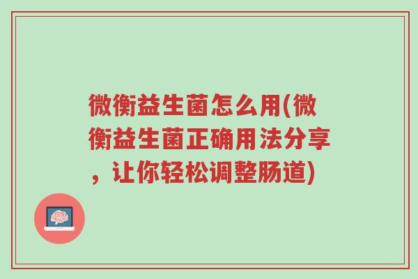 微衡益生菌怎么用(微衡益生菌正确用法分享,让你轻松调整肠道)-第1张图片-超越 微衡益生菌怎么用(微衡益生菌正确用法分享,让你轻松调整肠道)-第1张图片-超越