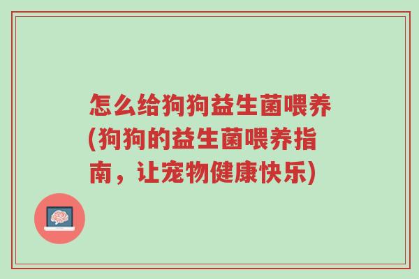 怎么给狗狗益生菌喂养(狗狗的益生菌喂养指南,让宠物健康快乐)-第1张图片-超越 怎么给狗狗益生菌喂养(狗狗的益生菌喂养指南,让宠物健康快乐)-第1张图片-超越