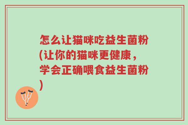 怎么让猫咪吃益生菌粉(让你的猫咪更健康,学会正确喂食益生菌粉)-第1张图片-超越 怎么让猫咪吃益生菌粉(让你的猫咪更健康,学会正确喂食益生菌粉)-第1张图片-超越