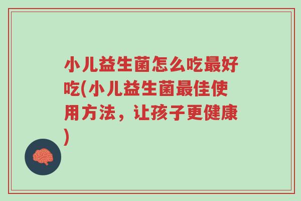 小儿益生菌怎么吃最好吃(小儿益生菌最佳使用方法,让孩子更健康)-第1张图片-超越 小儿益生菌怎么吃最好吃(小儿益生菌最佳使用方法,让孩子更健康)-第1张图片-超越