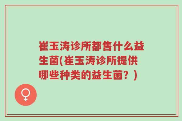 崔玉涛诊所都售什么益生菌(崔玉涛诊所提供哪些种类的益生菌？)-第1张图片-超越