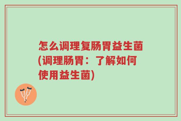 怎么调理复肠胃益生菌(调理肠胃：了解如何使用益生菌)-第1张图片-超越