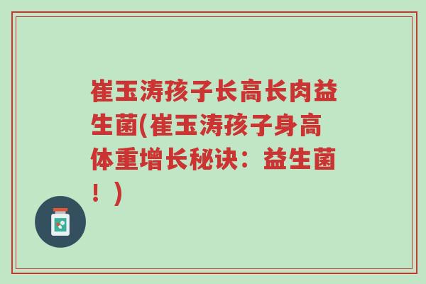 崔玉涛孩子长高长肉益生菌(崔玉涛孩子身高体重增长秘诀:益生菌!)-第1张图片-超越 崔玉涛孩子长高长肉益生菌(崔玉涛孩子身高体重增长秘诀:益生菌!)-第1张图片-超越