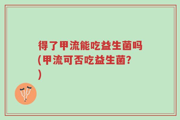 得了甲流能吃益生菌吗(甲流可否吃益生菌?)-第1张图片-超越 得了甲流能吃益生菌吗(甲流可否吃益生菌?)-第1张图片-超越