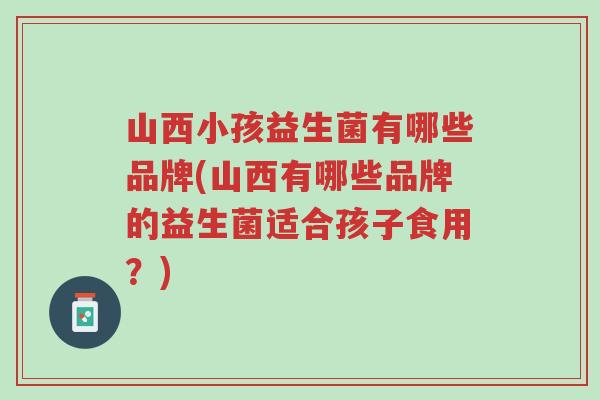 山西小孩益生菌有哪些品牌(山西有哪些品牌的益生菌适合孩子食用?)-第1张图片-超越 山西小孩益生菌有哪些品牌(山西有哪些品牌的益生菌适合孩子食用?)-第1张图片-超越