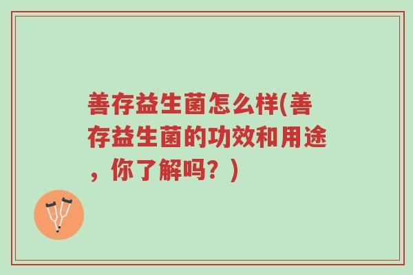 善存益生菌怎么样(善存益生菌的功效和用途,你了解吗?)-第1张图片-超越 善存益生菌怎么样(善存益生菌的功效和用途,你了解吗?)-第1张图片-超越