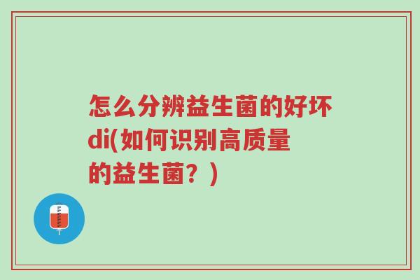怎么分辨益生菌的好坏di(如何识别高质量的益生菌?)-第1张图片-超越 怎么分辨益生菌的好坏di(如何识别高质量的益生菌?)-第1张图片-超越