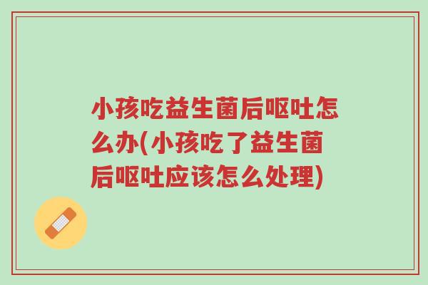 小孩吃益生菌后呕吐怎么办(小孩吃了益生菌后呕吐应该怎么处理)-第1张图片-超越 小孩吃益生菌后呕吐怎么办(小孩吃了益生菌后呕吐应该怎么处理)-第1张图片-超越