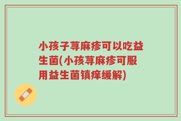 小孩子荨麻疹可以吃益生菌(小孩荨麻疹可服用益生菌镇痒缓解)-第1张图片-超越 小孩子荨麻疹可以吃益生菌(小孩荨麻疹可服用益生菌镇痒缓解)-第1张图片-超越