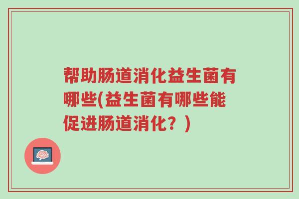 帮助肠道消化益生菌有哪些(益生菌有哪些能促进肠道消化?)-第1张图片-超越 帮助肠道消化益生菌有哪些(益生菌有哪些能促进肠道消化?)-第1张图片-超越