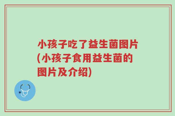 小孩子吃了益生菌图片(小孩子食用益生菌的图片及介绍)-第1张图片-超越 小孩子吃了益生菌图片(小孩子食用益生菌的图片及介绍)-第1张图片-超越