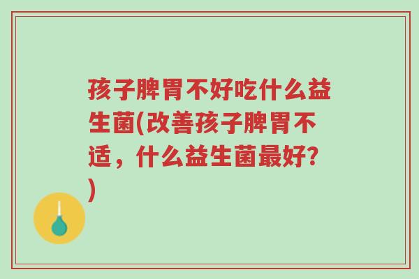 孩子脾胃不好吃什么益生菌(改善孩子脾胃不适,什么益生菌最好?)-第1张图片-超越 孩子脾胃不好吃什么益生菌(改善孩子脾胃不适,什么益生菌最好?)-第1张图片-超越