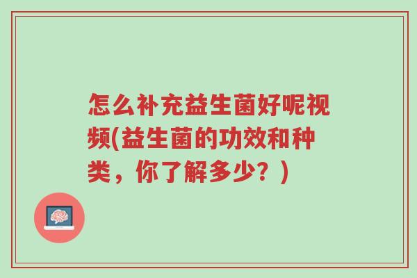 怎么补充益生菌好呢视频(益生菌的功效和种类,你了解多少?)-第1张图片-超越 怎么补充益生菌好呢视频(益生菌的功效和种类,你了解多少?)-第1张图片-超越