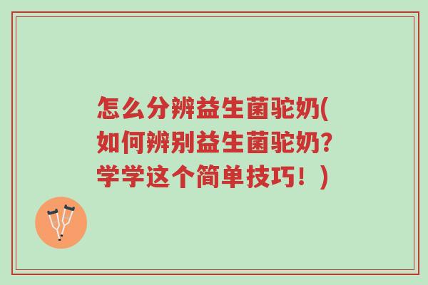 怎么分辨益生菌驼奶(如何辨别益生菌驼奶?学学这个简单技巧!)-第1张图片-超越 怎么分辨益生菌驼奶(如何辨别益生菌驼奶?学学这个简单技巧!)-第1张图片-超越