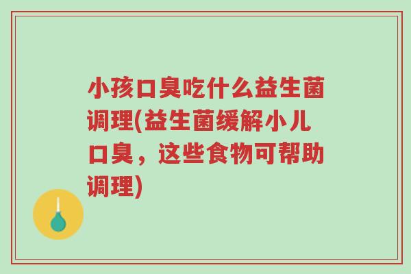 小孩口臭吃什么益生菌调理(益生菌缓解小儿口臭,这些食物可帮助调理)-第1张图片-超越 小孩口臭吃什么益生菌调理(益生菌缓解小儿口臭,这些食物可帮助调理)-第1张图片-超越