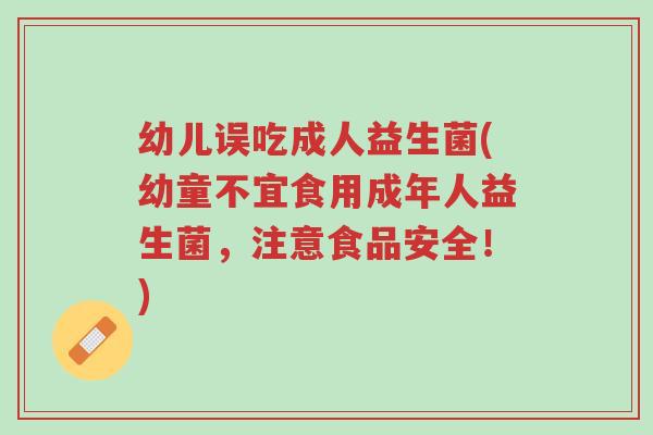 幼儿误吃成人益生菌(幼童不宜食用成年人益生菌,注意食品安全!)-第1张图片-超越 幼儿误吃成人益生菌(幼童不宜食用成年人益生菌,注意食品安全!)-第1张图片-超越