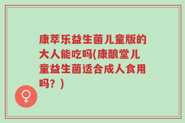 康萃乐益生菌儿童版的大人能吃吗(康酿堂儿童益生菌适合成人食用吗?)-第1张图片-超越 康萃乐益生菌儿童版的大人能吃吗(康酿堂儿童益生菌适合成人食用吗?)-第1张图片-超越