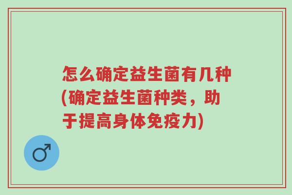 怎么确定益生菌有几种(确定益生菌种类,助于提高身体免疫力)-第1张图片-超越 怎么确定益生菌有几种(确定益生菌种类,助于提高身体免疫力)-第1张图片-超越