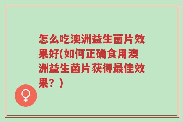 怎么吃澳洲益生菌片效果好(如何正确食用澳洲益生菌片获得最佳效果?)-第1张图片-超越 怎么吃澳洲益生菌片效果好(如何正确食用澳洲益生菌片获得最佳效果?)-第1张图片-超越