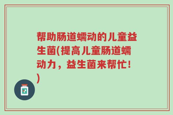 帮助肠道蠕动的儿童益生菌(提高儿童肠道蠕动力,益生菌来帮忙!)-第1张图片-超越 帮助肠道蠕动的儿童益生菌(提高儿童肠道蠕动力,益生菌来帮忙!)-第1张图片-超越