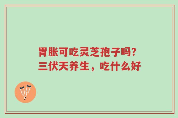 胃胀可吃灵芝孢子吗?三伏天养生,吃什么好-第1张图片-超越 胃胀可吃灵芝孢子吗?三伏天养生,吃什么好-第1张图片-超越