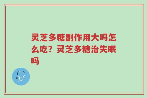 灵芝多糖副作用大吗怎么吃？灵芝多糖治失眠吗-第1张图片-超越