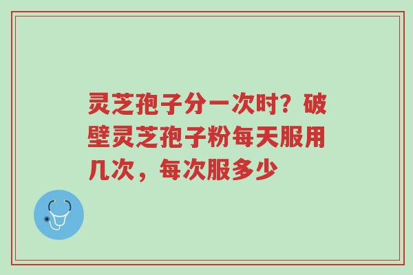 灵芝孢子分一次时?破壁灵芝孢子粉每天服用几次,每次服多少-第1张图片-超越 灵芝孢子分一次时?破壁灵芝孢子粉每天服用几次,每次服多少-第1张图片-超越