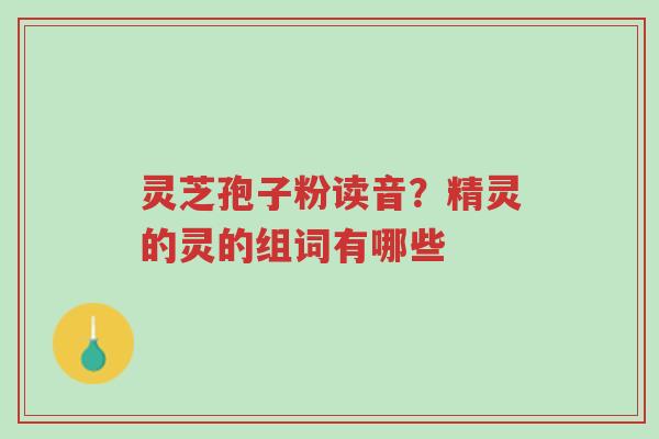 灵芝孢子粉读音？精灵的灵的组词有哪些-第1张图片-超越