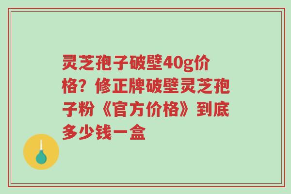 灵芝孢子破壁40g价格?修正牌破壁灵芝孢子粉《官方价格》到底多少钱一盒-第1张图片-超越 灵芝孢子破壁40g价格?修正牌破壁灵芝孢子粉《官方价格》到底多少钱一盒-第1张图片-超越