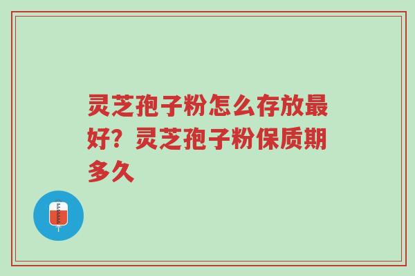 灵芝孢子粉怎么存放最好？灵芝孢子粉保质期多久-第1张图片-超越