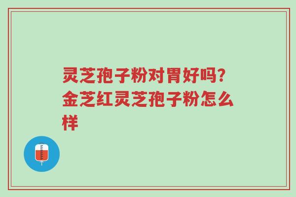 灵芝孢子粉对胃好吗?金芝红灵芝孢子粉怎么样-第1张图片-超越 灵芝孢子粉对胃好吗?金芝红灵芝孢子粉怎么样-第1张图片-超越